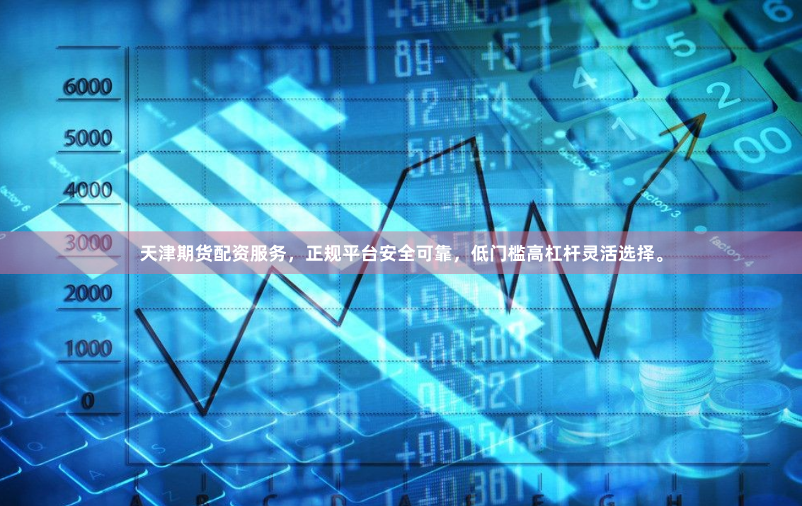 天津期货配资服务，正规平台安全可靠，低门槛高杠杆灵活选择。