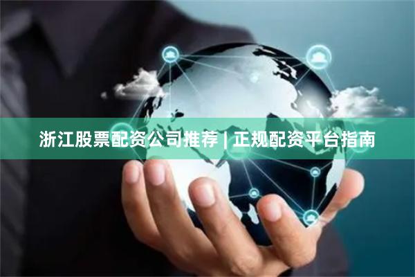 浙江股票配资公司推荐 | 正规配资平台指南