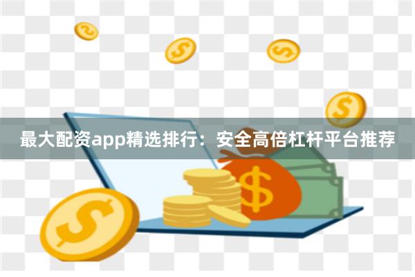 最大配资app精选排行：安全高倍杠杆平台推荐
