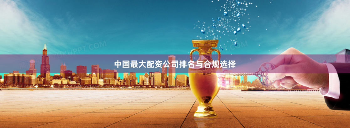 中国最大配资公司排名与合规选择
