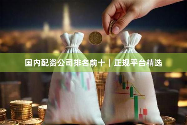 国内配资公司排名前十｜正规平台精选