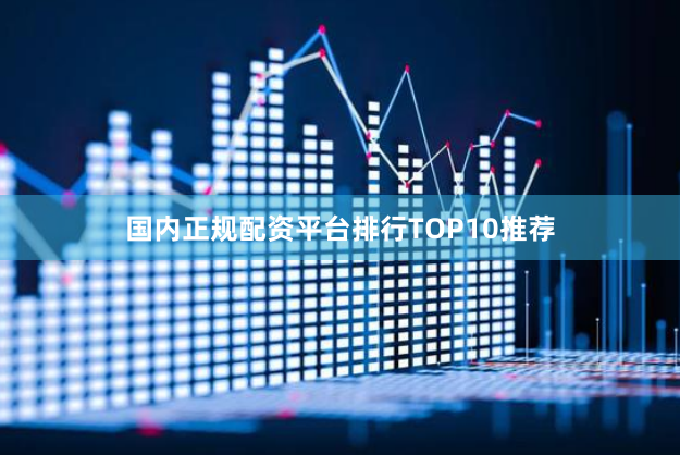 国内正规配资平台排行TOP10推荐