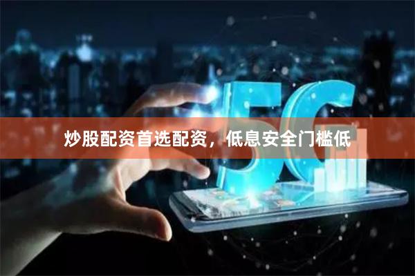 炒股配资首选配资，低息安全门槛低