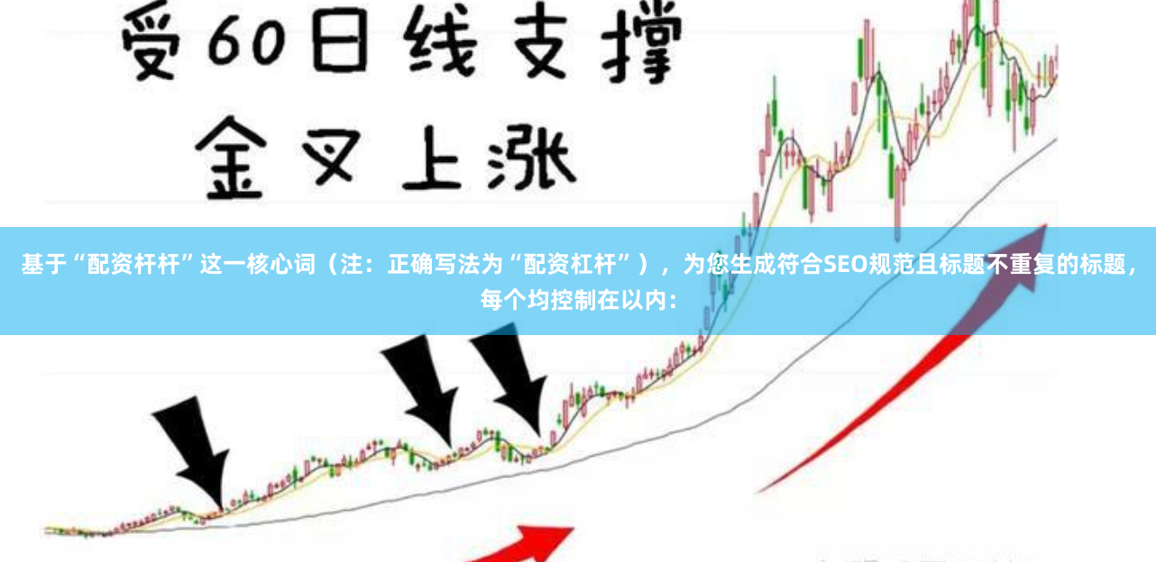 基于“配资杆杆”这一核心词（注：正确写法为“配资杠杆”），为您生成符合SEO规范且标题不重复的标题，每个均控制在以内：
