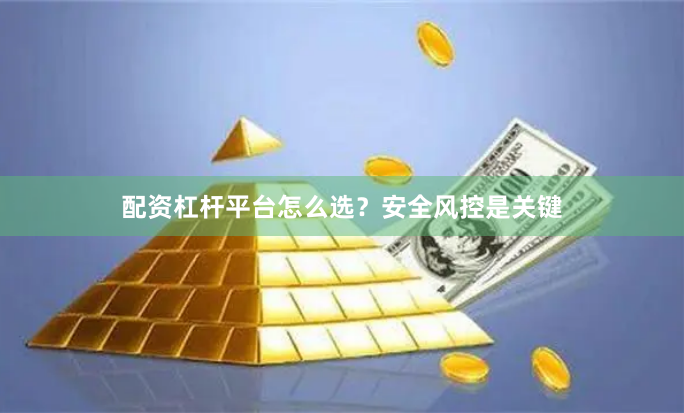 配资杠杆平台怎么选？安全风控是关键