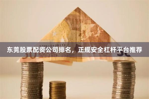 东莞股票配资公司排名，正规安全杠杆平台推荐