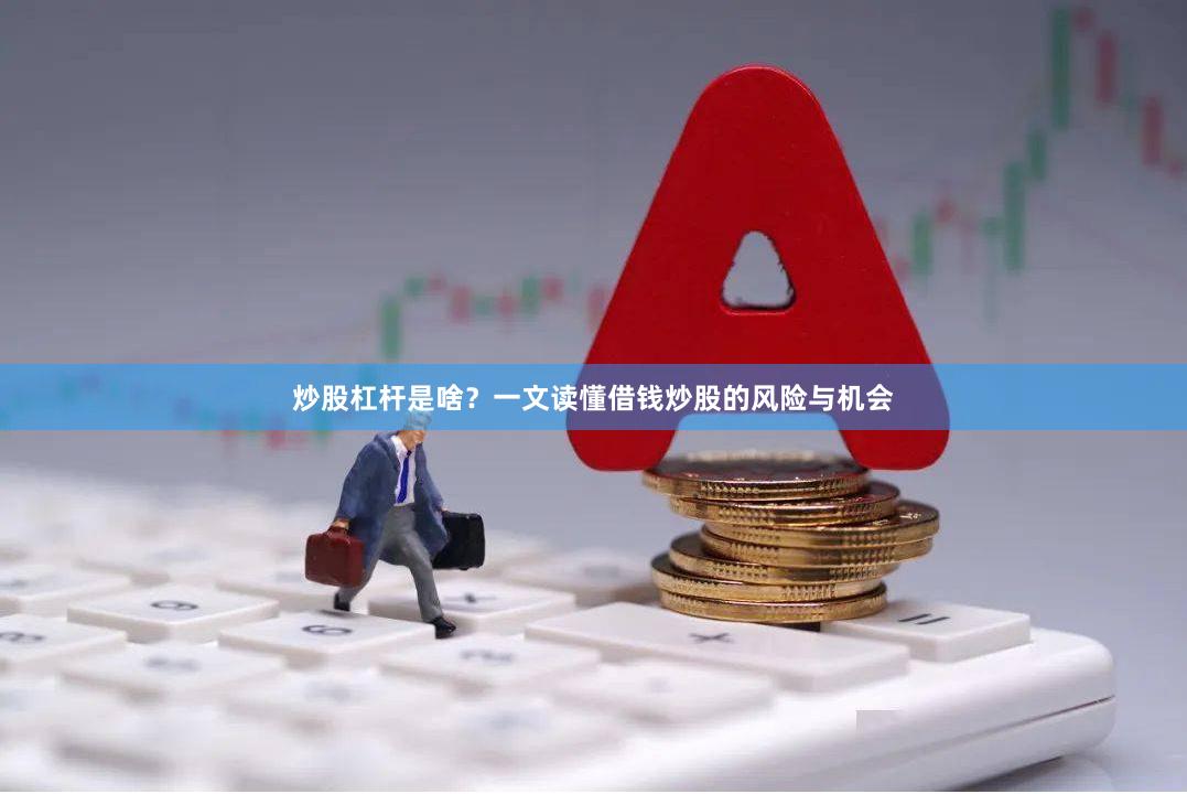 炒股杠杆是啥？一文读懂借钱炒股的风险与机会
