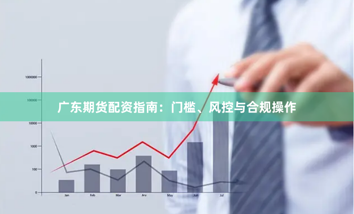 广东期货配资指南：门槛、风控与合规操作